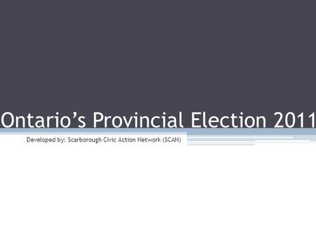 Ontario’s Provincial Election 2011 Developed by: Scarborough Civic Action Network (SCAN)