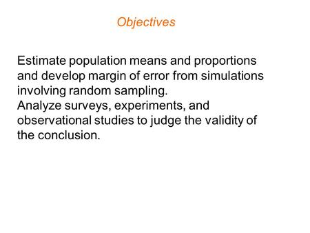 Objectives Estimate population means and proportions and develop margin of error from simulations involving random sampling. Analyze surveys, experiments,