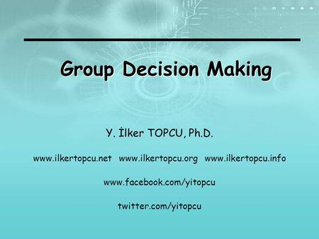 Group Decision Making Y. İlker TOPCU, Ph.D. www.ilkertopcu.net www.ilkertopcu.org www.ilkertopcu.info www.facebook.com/yitopcu twitter.com/yitopcu.