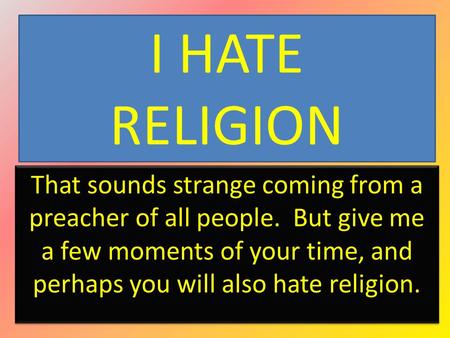 I HATE RELIGION That sounds strange coming from a preacher of all people. But give me a few moments of your time, and perhaps you will also hate religion.