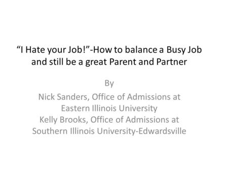 “I Hate your Job!”-How to balance a Busy Job and still be a great Parent and Partner By Nick Sanders, Office of Admissions at Eastern Illinois University.