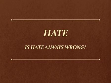 HATE IS HATE ALWAYS WRONG?. Hate as the Bible Presents It “Malicious and unjustifiable feelings toward others, whether towards the innocent or mutual.