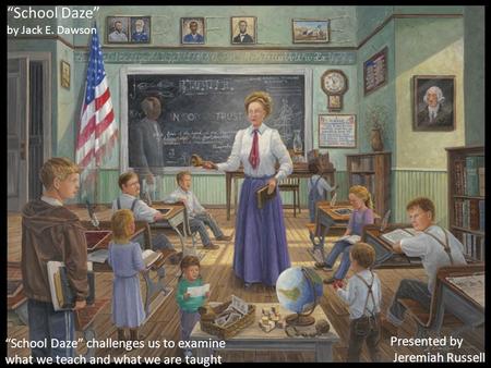 Presented by Jeremiah Russell “School Daze” by Jack E. Dawson “School Daze” challenges us to examine what we teach and what we are taught.