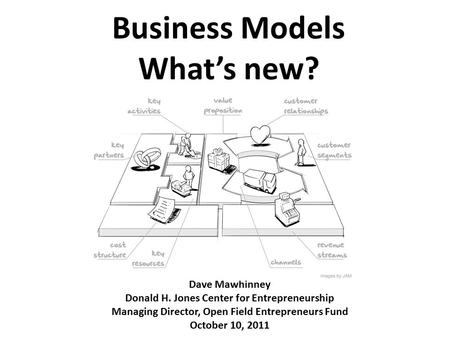 Business Models What’s new? Dave Mawhinney Donald H. Jones Center for Entrepreneurship Managing Director, Open Field Entrepreneurs Fund October 10, 2011.