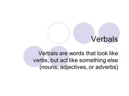 Verbals Verbals are words that look like verbs, but act like something else (nouns, adjectives, or adverbs)