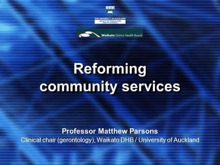 Reforming community services Professor Matthew Parsons Clinical chair (gerontology), Waikato DHB / University of Auckland.