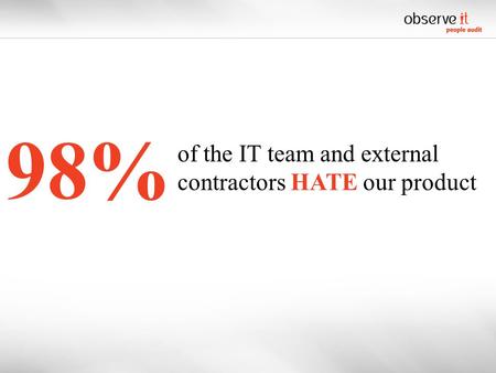 98% of the IT team and external contractors HATE our product.