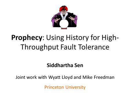 Prophecy: Using History for High- Throughput Fault Tolerance Siddhartha Sen Joint work with Wyatt Lloyd and Mike Freedman Princeton University.