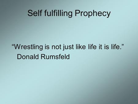 Self fulfilling Prophecy “Wrestling is not just like life it is life.” Donald Rumsfeld.