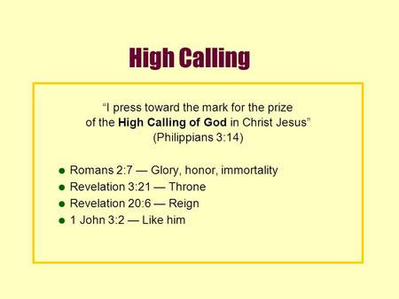 High Calling “I press toward the mark for the prize of the High Calling of God in Christ Jesus” (Philippians 3:14) Romans 2:7 — Glory, honor, immortality.