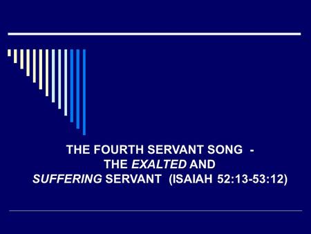 THE FOURTH SERVANT SONG - THE EXALTED AND SUFFERING SERVANT (ISAIAH 52:13-53:12)