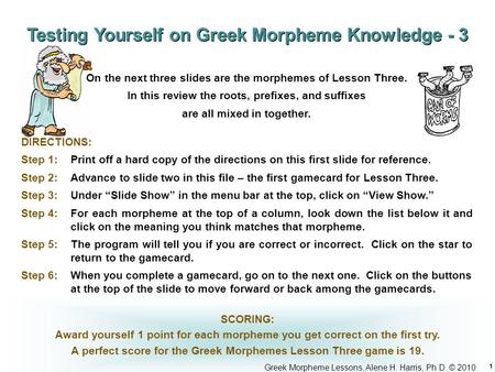 Greek Morpheme Lessons, Alene H. Harris, Ph.D. © 2010. 1 DIRECTIONS: Step 1: Print off a hard copy of the directions on this first slide for reference.