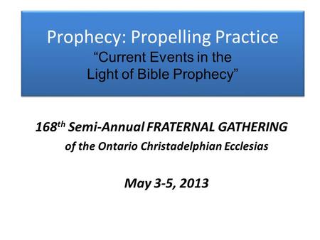 Prophecy: Propelling Practice “Current Events in the Light of Bible Prophecy” 168 th Semi-Annual FRATERNAL GATHERING of the Ontario Christadelphian Ecclesias.