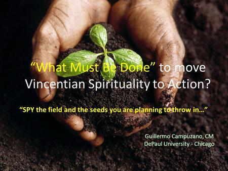 Guillermo Campuzano, CM DePaul University - Chicago “What Must Be Done” to move Vincentian Spirituality to Action? “SPY the field and the seeds you are.