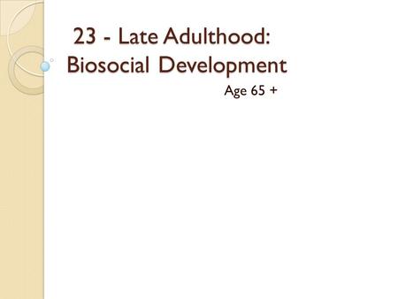 23 - Late Adulthood: Biosocial Development 23 - Late Adulthood: Biosocial Development Age 65 +