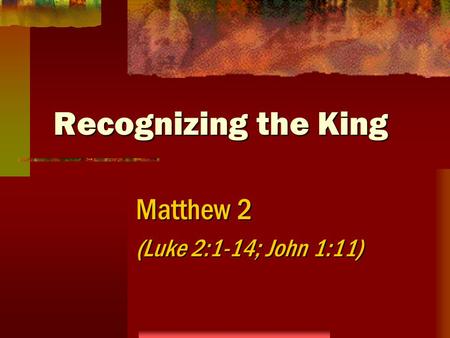 Recognizing the King Matthew 2 (Luke 2:1-14; John 1:11)