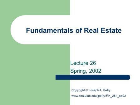 Fundamentals of Real Estate Lecture 26 Spring, 2002 Copyright © Joseph A. Petry www.cba.uiuc.edu/jpetry/Fin_264_sp02.