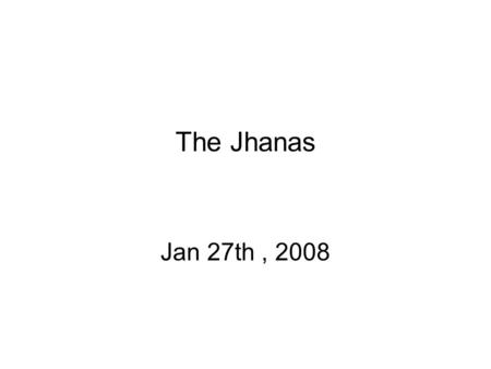 The Jhanas Jan 27th, 2008. 2008 Class Syllabus TimeTopicSutras and material Name Feb 10 th 12 dept. originationSN 12.23