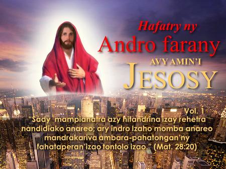 Vol. 1 Andro farany Hafatry ny AVY AMIN’I J ESOSY “Sady mampianatra azy hitandrina izay rehetra nandidiako anareo; ary indro Izaho momba anareo mandrakariva.