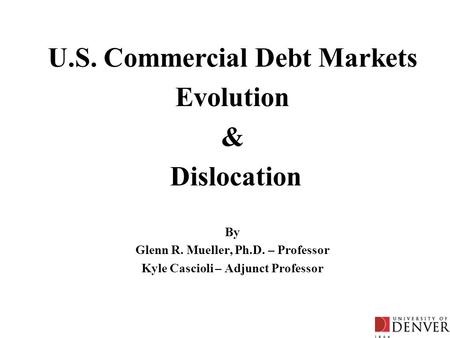 By Glenn R. Mueller, Ph.D. – Professor Kyle Cascioli – Adjunct Professor U.S. Commercial Debt Markets Evolution & Dislocation.