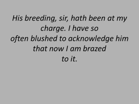 His breeding, sir, hath been at my charge. I have so often blushed to acknowledge him that now I am brazed to it.