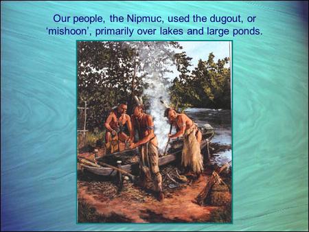 Our people, the Nipmuc, used the dugout, or ‘mishoon’, primarily over lakes and large ponds.