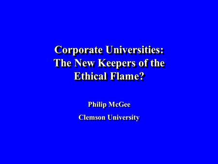 Corporate Universities: The New Keepers of the Ethical Flame? Philip McGee Clemson University Corporate Universities: The New Keepers of the Ethical Flame?