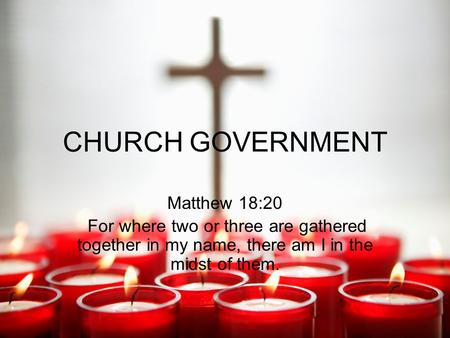 CHURCH GOVERNMENT Matthew 18:20 For where two or three are gathered together in my name, there am I in the midst of them.