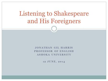 JONATHAN GIL HARRIS PROFESSOR OF ENGLISH ASHOKA UNIVERSITY 12 JUNE, 2014 Listening to Shakespeare and His Foreigners.