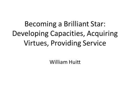 Becoming a Brilliant Star: Developing Capacities, Acquiring Virtues, Providing Service William Huitt.