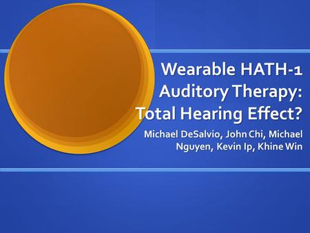 Wearable HATH-1 Auditory Therapy: Total Hearing Effect? Michael DeSalvio, John Chi, Michael Nguyen, Kevin Ip, Khine Win.