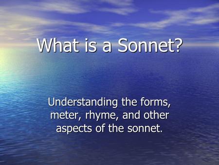 What is a Sonnet? Understanding the forms, meter, rhyme, and other aspects of the sonnet.