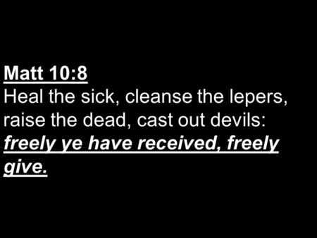 Matt 10:8 Heal the sick, cleanse the lepers, raise the dead, cast out devils: freely ye have received, freely give.