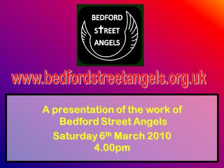 A presentation of the work of Bedford Street Angels Saturday 6 th March 2010 4.00pm.