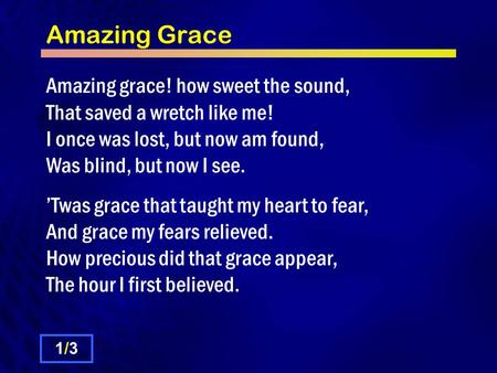 Amazing Grace Amazing grace! how sweet the sound, That saved a wretch like me! I once was lost, but now am found, Was blind, but now I see. ’Twas grace.