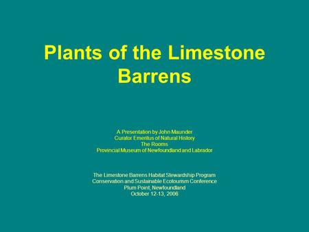 Plants of the Limestone Barrens A Presentation by John Maunder Curator Emeritus of Natural History The Rooms Provincial Museum of Newfoundland and Labrador.