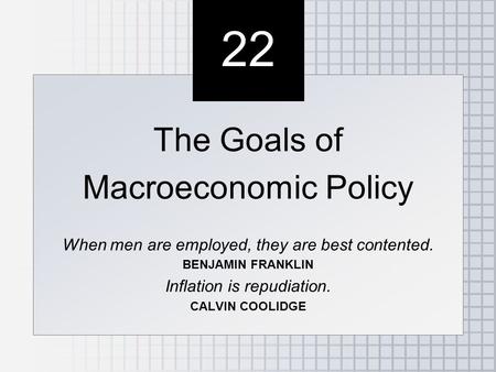 22 The Goals of Macroeconomic Policy When men are employed, they are best contented. BENJAMIN FRANKLIN Inflation is repudiation. CALVIN COOLIDGE The Goals.