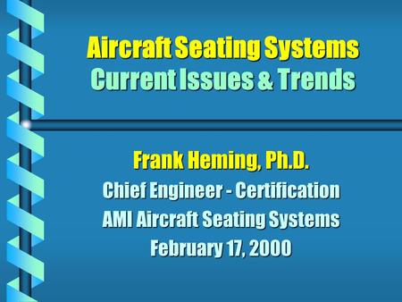 Aircraft Seating Systems Current Issues & Trends Frank Heming, Ph.D. Chief Engineer - Certification AMI Aircraft Seating Systems February 17, 2000.