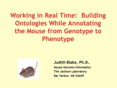 Working in Real Time: Building Ontologies While Annotating the Mouse from Genotype to Phenotype Judith Blake, Ph.D. Mouse Genome Informatics The Jackson.