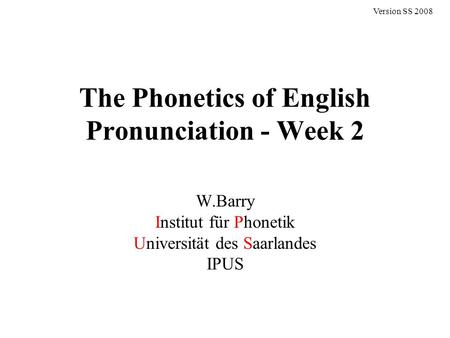 The Phonetics of English Pronunciation - Week 2 W.Barry Institut für Phonetik Universität des Saarlandes IPUS Version SS 2008.