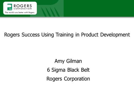 Rogers Success Using Training in Product Development Amy Gilman 6 Sigma Black Belt Rogers Corporation.