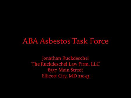 ABA Asbestos Task Force Jonathan Ruckdeschel The Ruckdeschel Law Firm, LLC 8357 Main Street Ellicott City, MD 21043.