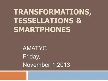 TRANSFORMATIONS, TESSELLATIONS & SMARTPHONES AMATYC Friday, November 1,2013.