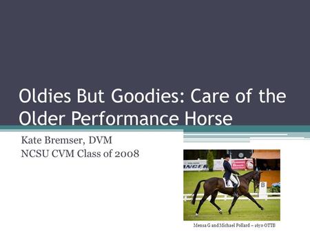 Oldies But Goodies: Care of the Older Performance Horse Kate Bremser, DVM NCSU CVM Class of 2008 Mensa G and Michael Pollard – 16yo OTTB.