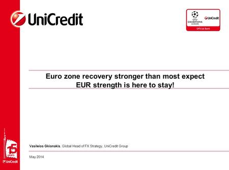 Euro zone recovery stronger than most expect EUR strength is here to stay! Vasileios Gkionakis, Global Head of FX Strategy, UniCredit Group May 2014.