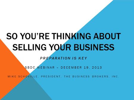 SO YOU’RE THINKING ABOUT SELLING YOUR BUSINESS PREPARATION IS KEY SBDC WEBINAR – DECEMBER 19, 2013 MIKE SCHOVILLE, PRESIDENT, THE BUSINESS BROKERS, INC.