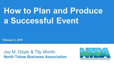 How to Plan and Produce a Successful Event Joy M. Doyle & Tily Morrin North Tahoe Business Association February 3, 2015.