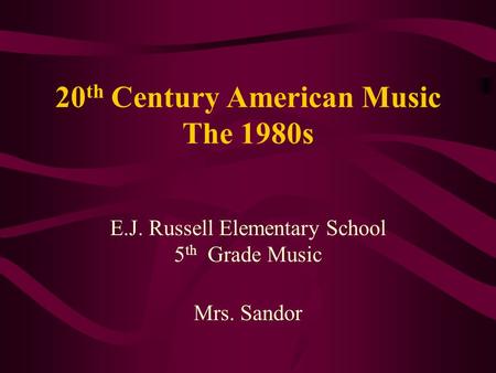 20 th Century American Music The 1980s E.J. Russell Elementary School 5 th Grade Music Mrs. Sandor.