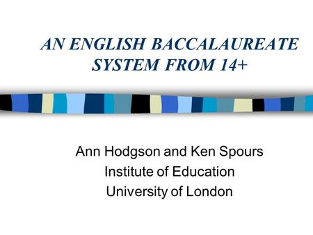 AN ENGLISH BACCALAUREATE SYSTEM FROM 14+ Ann Hodgson and Ken Spours Institute of Education University of London.