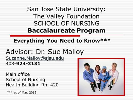 1 San Jose State University: The Valley Foundation SCHOOL OF NURSING Baccalaureate Program Everything You Need to Know*** *** as of Mar. 2012 Advisor: